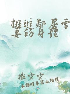 挺进邻居雪白人妻的身体