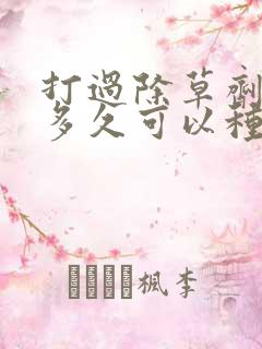 打过除草剂的地多久可以种菜吃吗