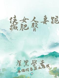 侠女人妻跪趴高撅肥臀