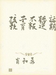 孩子不听话怎么教育叛逆期孩子