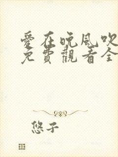 爱在晚风吹短剧免费观看全集