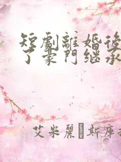 短剧离婚后我成了豪门继承人