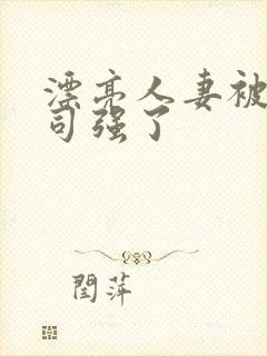漂亮人妻被夫上司强了