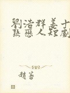 刘浩群姜十七不熟恋人短剧免费观看
