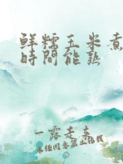 鲜糯玉米煮多长时间能熟