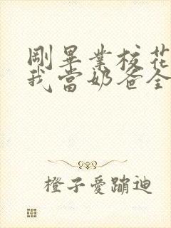 刚毕业校花就让我当奶爸全本下载