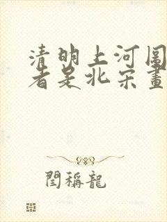 清明上河图的作者是北宋画家张择端吗