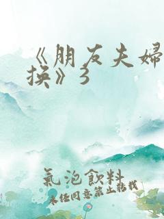 《朋友夫妇:交换》3