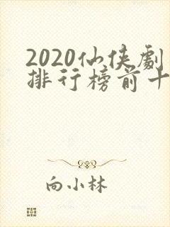 2020仙侠剧排行榜前十名