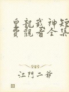 皇龙武神短剧免费观看全集高清版
