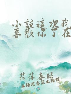 小说这次我不想喜欢你了在线阅读