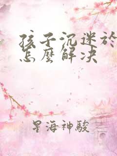 孩子沉迷于网络怎么解决
