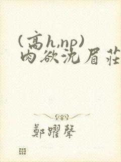 (高h,np)肉欲沈眉庄