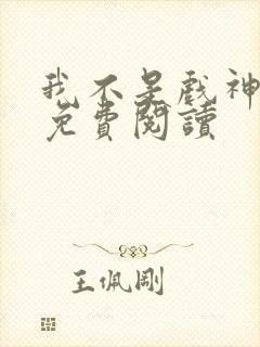 我不是戏神完本免费阅读
