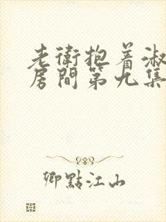 老卫抱着淑蓉进房间第九集