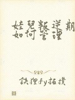 娃儿叛逆期家长如何管理