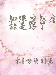 脚踝突然痛的不能走路了
