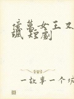 亿万女王又美又飒 短剧