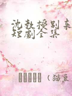 沈教授别来无恙短剧全集