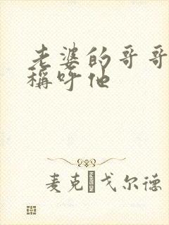 老婆的哥哥怎么称呼他