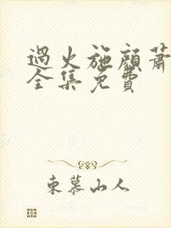 过火施颜萧尘宴全集免费