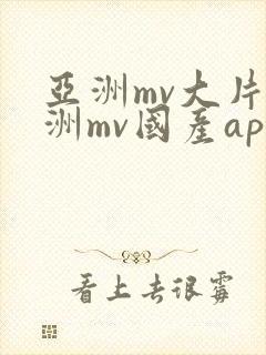 亚洲mv大片欧洲mv国产app