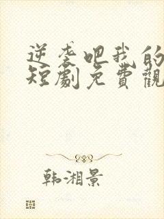 逆袭吧我的儿子短剧免费观看高清