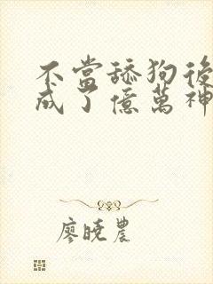 不当舔狗后,我成了亿万神豪最新话