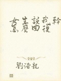 女生说我干嘛了怎么回复
