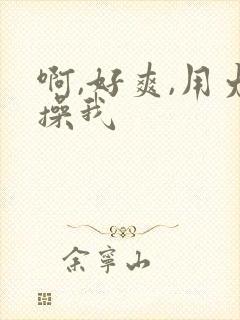 啊,好爽,用力操我