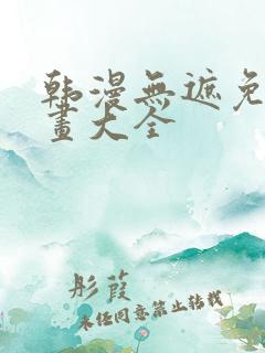 韩漫无遮免费漫画大全