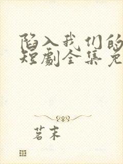 陷入我们的热恋短剧全集免费播放