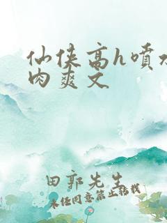 仙侠高h喷水荡肉爽文