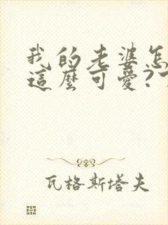 我的老婆怎么能这么可爱?下载txt下