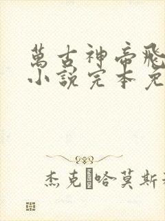 万古神帝飞天鱼小说完本免费阅读