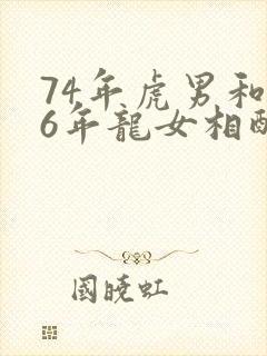 74年虎男和76年龙女相配吗