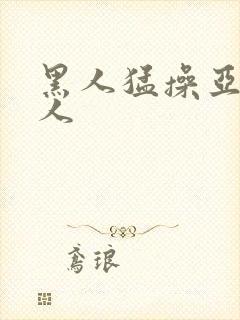 黑人猛操亚洲女人
