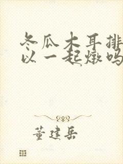 冬瓜木耳排骨可以一起炖吗