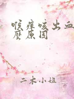 喉痒咳出血是什么原因