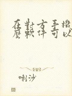 在对方手机装什么软件可以知道在哪里