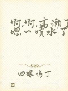 啊,啊,高潮了嗯～喷水了啊啊啊