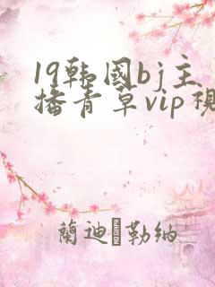 19韩国bj主播青草vip视频