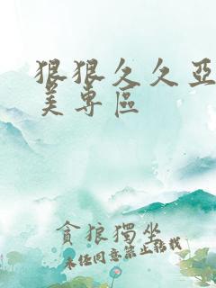 狠狠久久亚洲欧美专区