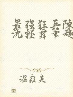 最强狂兵陈六何沈轻舞笔趣阁