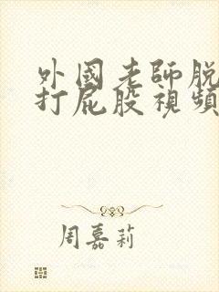 外国老师脱裤子打屁股视频