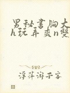 男秘书胸大喂奶h玩弄爽n双性