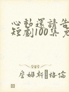 心动还请告诉我短剧100集免费观看