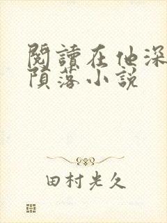 阅读在他深情中陨落小说
