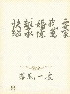 快离婚我要回家继承亿万家产的短剧