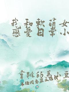 我和软萌女友的恋爱日常小说